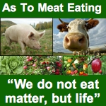 As To Meat Eating - "We do not eat matter, but life"